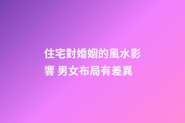 住宅對婚姻的風水影響 男女布局有差異